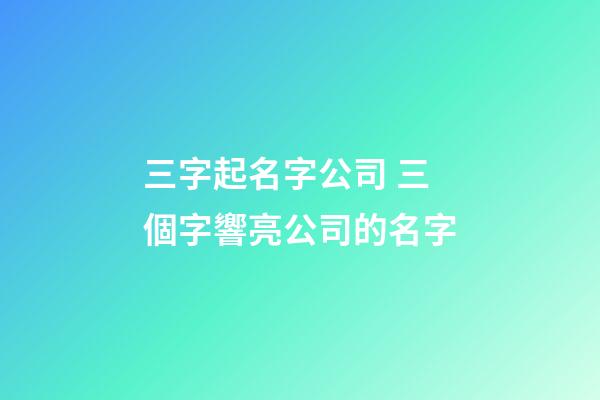 三字起名字公司 三個字響亮公司的名字-第1張-公司起名-玄機派